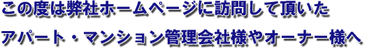 この度は弊社ホームページに訪問して頂いたアパート・マンション管理会社様やオーナー様へ
